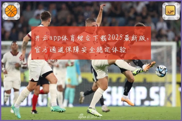 开云app体育综合下载2025最新版，官方通道保障安全稳定体验
