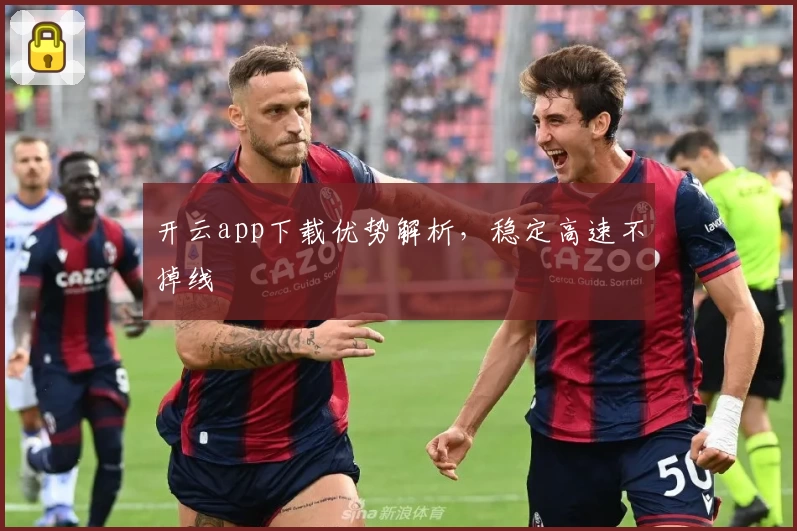 开云app下载优势解析，稳定高速不掉线