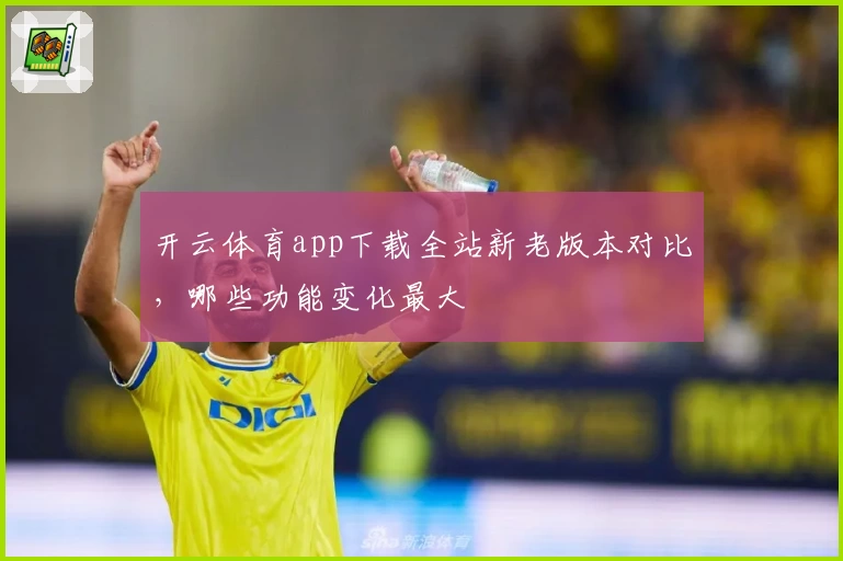 开云体育app下载全站新老版本对比，哪些功能变化最大