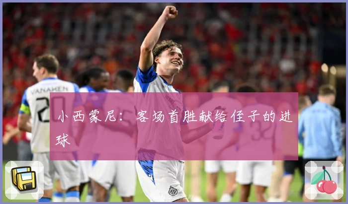 小西蒙尼：客场首胜献给侄子的进球