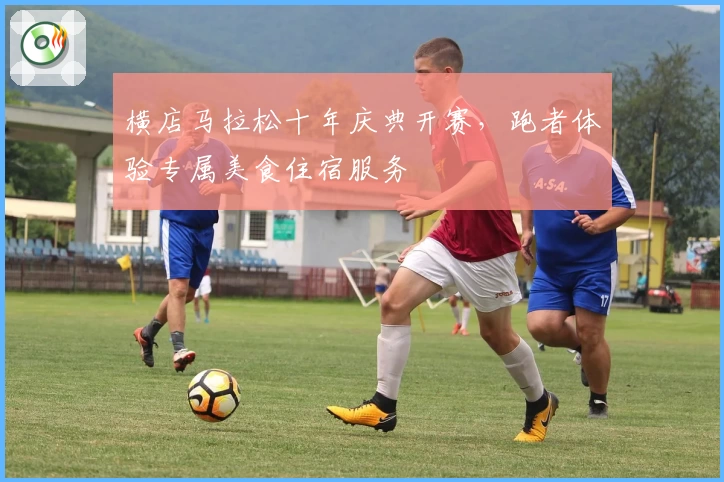 横店马拉松十年庆典开赛，跑者体验专属美食住宿服务