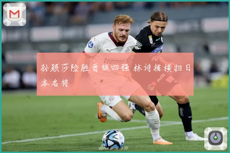 孙颖莎险胜晋级四强 林诗栋横扫日本名将