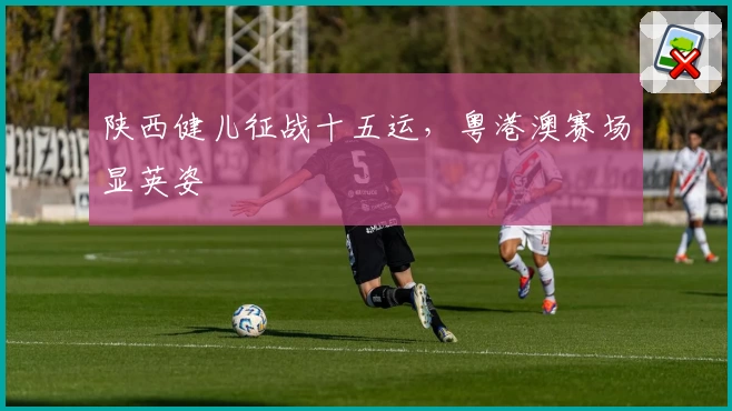 陕西健儿征战十五运，粤港澳赛场显英姿