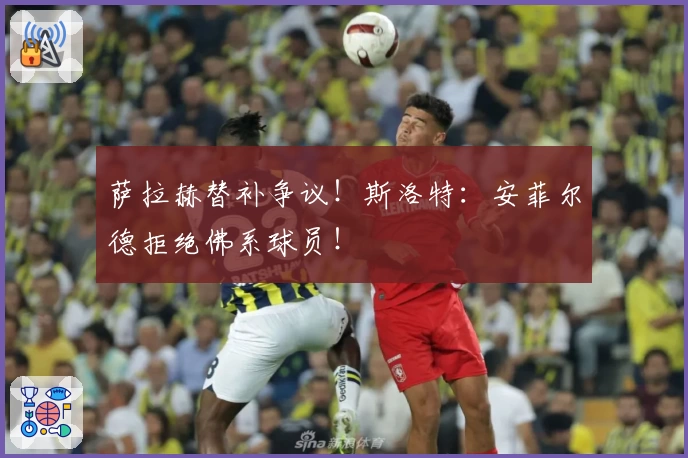 萨拉赫替补争议！斯洛特：安菲尔德拒绝佛系球员！