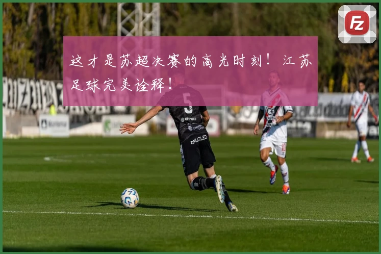这才是苏超决赛的高光时刻！江苏足球完美诠释！