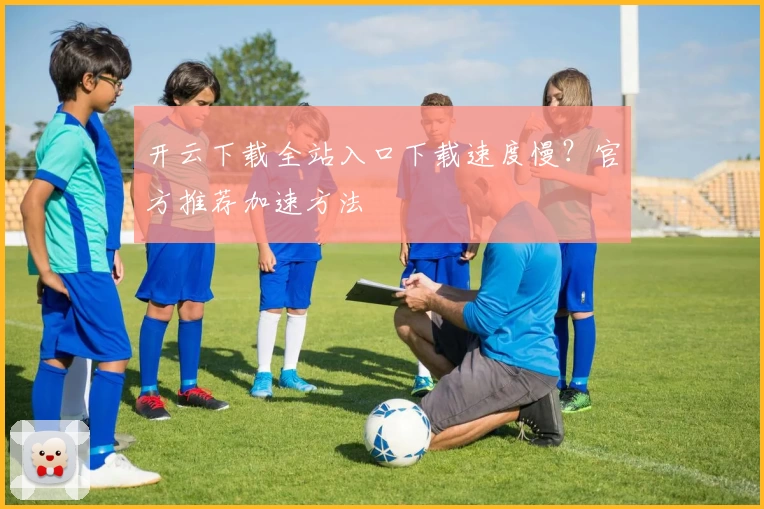 开云下载全站入口下载速度慢？官方推荐加速方法