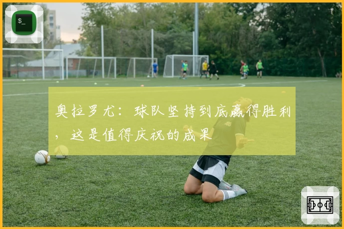 奥拉罗尤：球队坚持到底赢得胜利，这是值得庆祝的成果