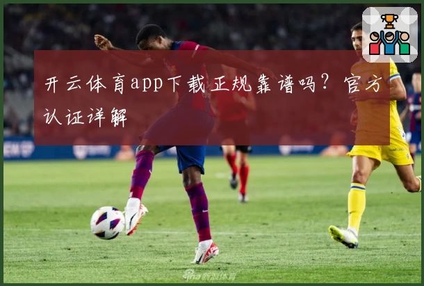 开云体育app下载正规靠谱吗？官方认证详解