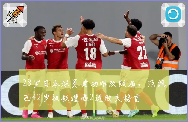 28岁日本球员建功难改败局，范佩西42岁执教遭遇2连败失榜首