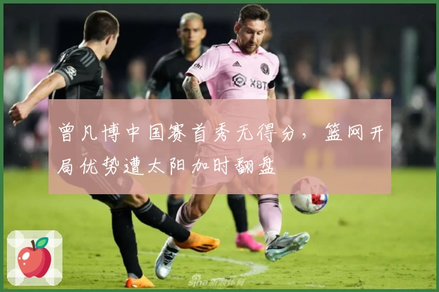 曾凡博中国赛首秀无得分，篮网开局优势遭太阳加时翻盘