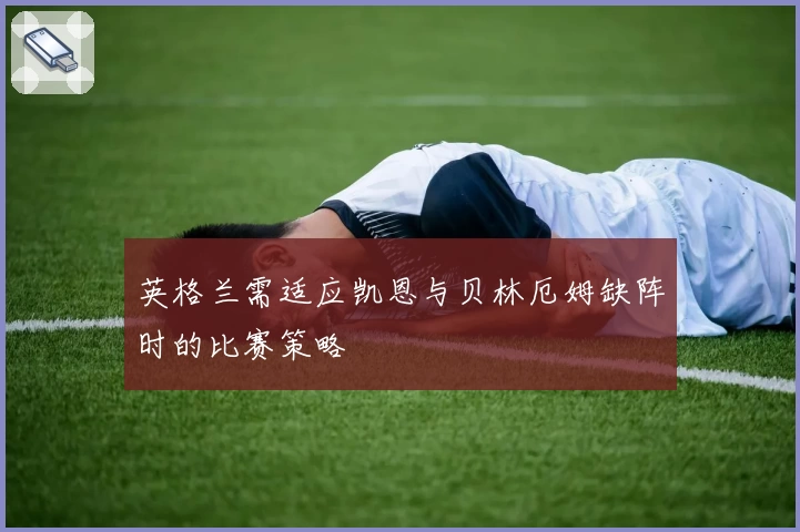 英格兰需适应凯恩与贝林厄姆缺阵时的比赛策略
