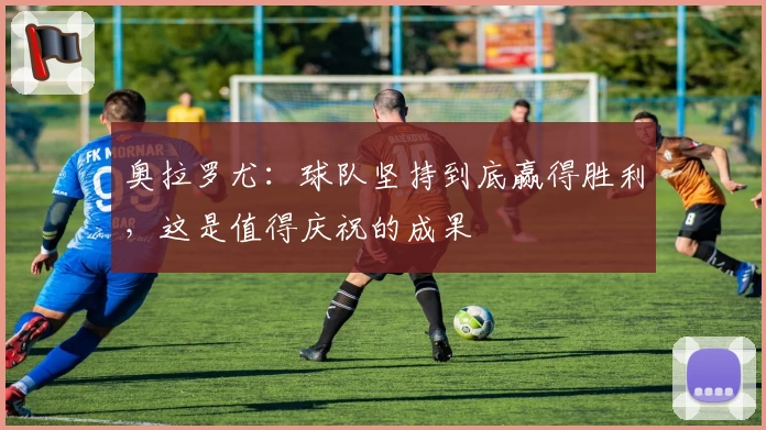 奥拉罗尤：球队坚持到底赢得胜利，这是值得庆祝的成果