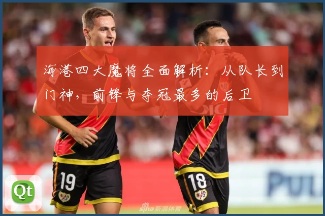 海港四大魔将全面解析：从队长到门神，前锋与夺冠最多的后卫