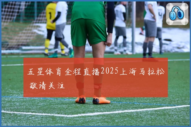 五星体育全程直播2025上海马拉松 敬请关注