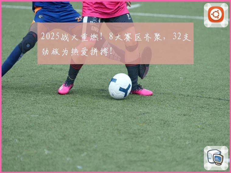 2025战火重燃！8大赛区齐聚，32支劲旅为热爱拼搏！