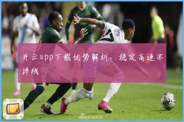 开云app下载优势解析，稳定高速不掉线