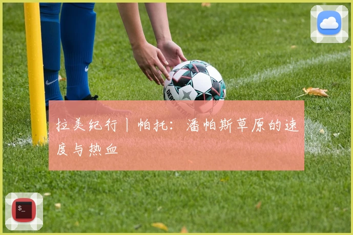 拉美纪行丨帕托：潘帕斯草原的速度与热血