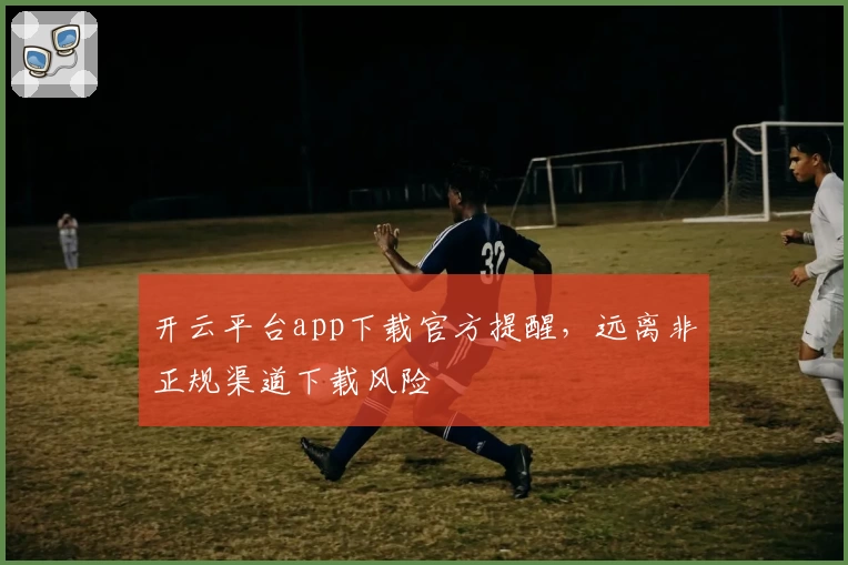 开云平台app下载官方提醒，远离非正规渠道下载风险