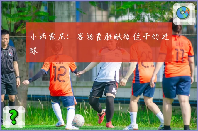 小西蒙尼：客场首胜献给侄子的进球