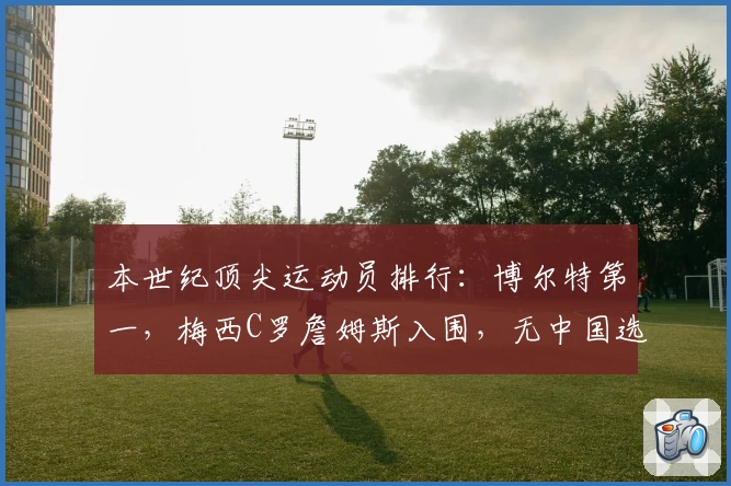 本世纪顶尖运动员排行：博尔特第一，梅西C罗詹姆斯入围，无中国选手