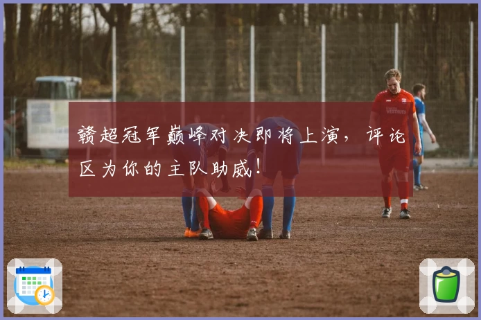 赣超冠军巅峰对决即将上演，评论区为你的主队助威！