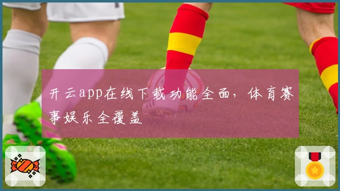 开云app在线下载功能全面，体育赛事娱乐全覆盖
