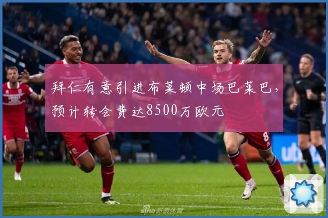 拜仁有意引进布莱顿中场巴莱巴，预计转会费达8500万欧元