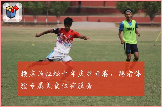 横店马拉松十年庆典开赛，跑者体验专属美食住宿服务